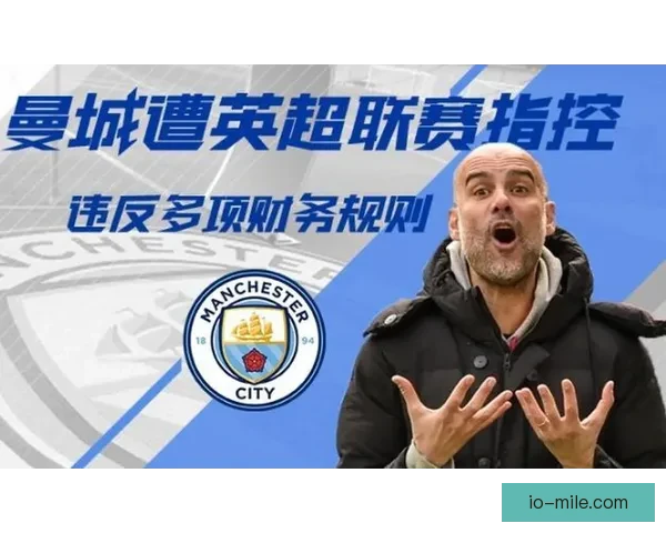 曼城遭英超官方115项财务违规指控 或面临严厉处罚与调查压力